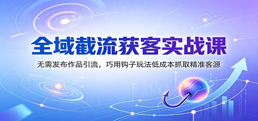 全域截流获客实战课：无需发布作品引流，巧用钩子玩法低成本抓取精准客源-云网创