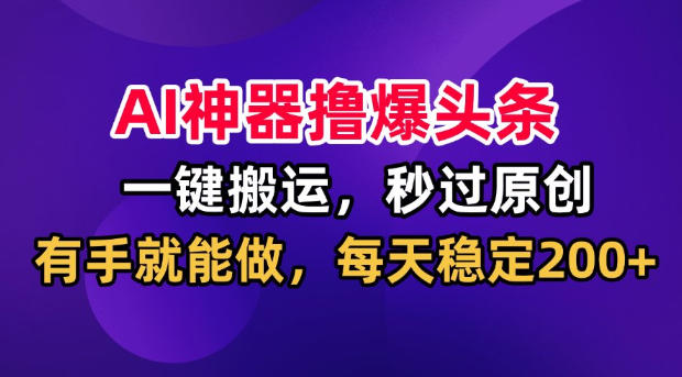 AI神器撸爆头条，一键搬运，秒过原创，有手就能做，每天稳定200+【揭秘】-知岸资源网