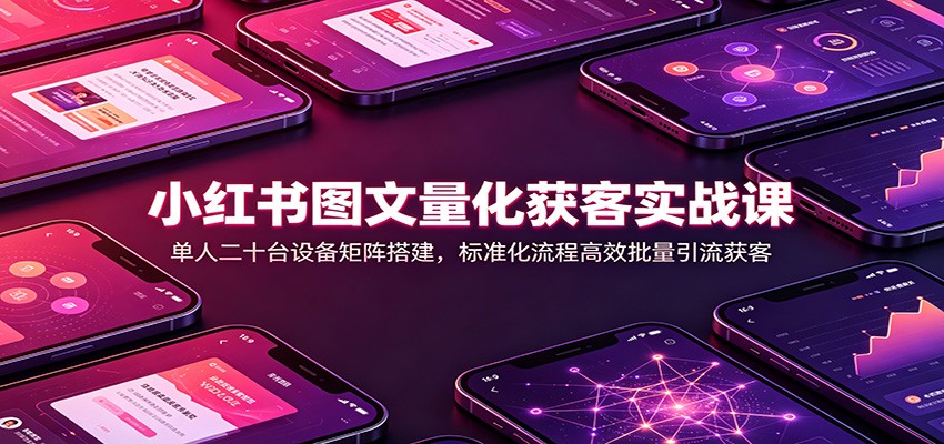 小红书图文量化获客实战课：单人二十台设备矩阵搭建，标准化流程高效批量引流获客-知岸资源网