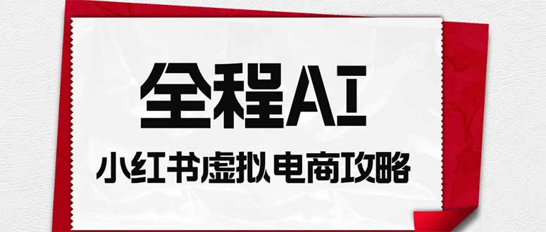 全程AI自动化｜小红书虚拟电商轻资产变现全攻略-行利游云网创