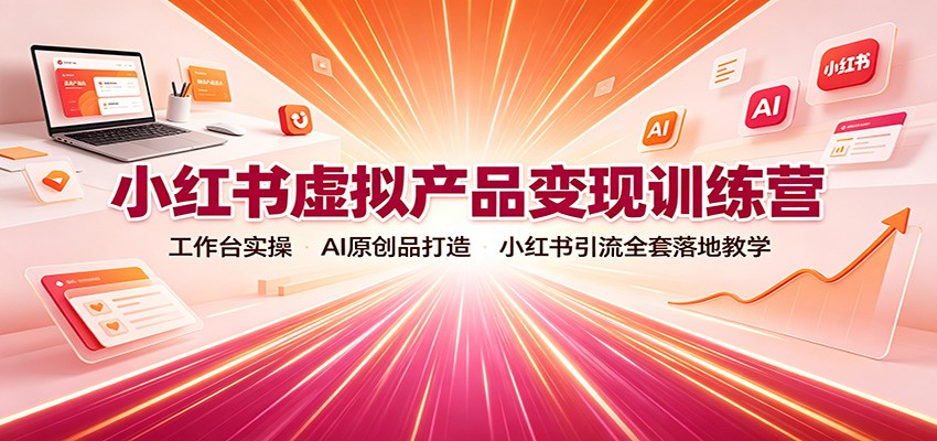 小红书虚拟产品变现训练营：工作台实操，AI原创品打造，小红书引流全套落地教学-自由人网创