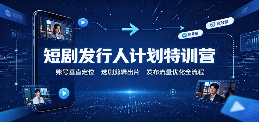 短剧发行人计划特训营：账号垂直定位，选剧剪辑出片，发布流量优化全流程-暮风云网创